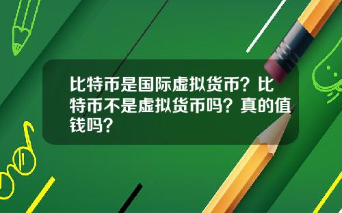 比特币是国际虚拟货币？比特币不是虚拟货币吗？真的值钱吗？