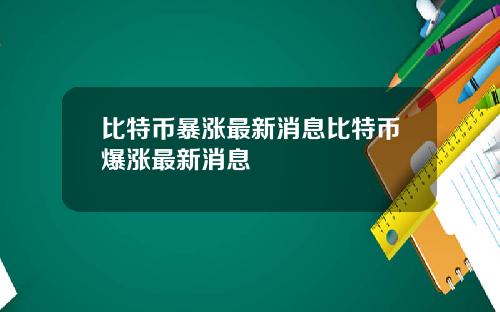 比特币暴涨最新消息比特币爆涨最新消息