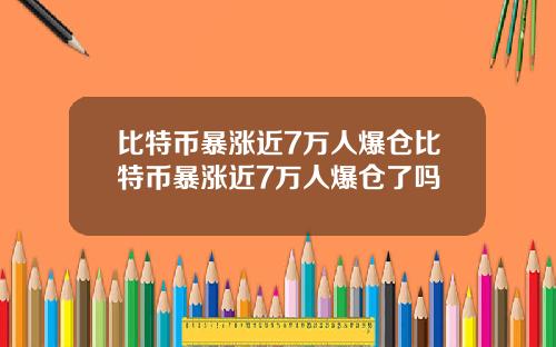 比特币暴涨近7万人爆仓比特币暴涨近7万人爆仓了吗