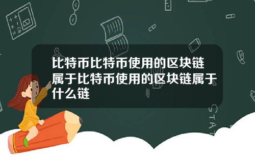 比特币比特币使用的区块链属于比特币使用的区块链属于什么链