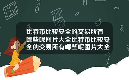 比特币比较安全的交易所有哪些呢图片大全比特币比较安全的交易所有哪些呢图片大全下载