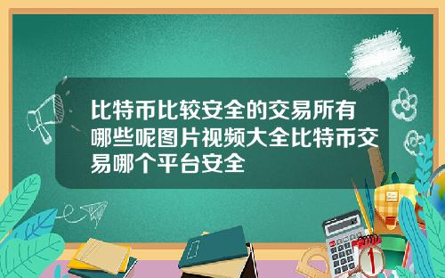 比特币比较安全的交易所有哪些呢图片视频大全比特币交易哪个平台安全