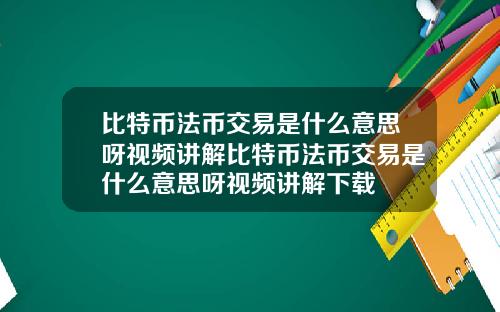 比特币法币交易是什么意思呀视频讲解比特币法币交易是什么意思呀视频讲解下载