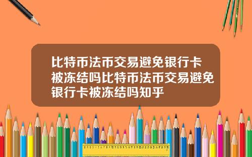 比特币法币交易避免银行卡被冻结吗比特币法币交易避免银行卡被冻结吗知乎