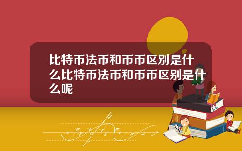 比特币法币和币币区别是什么比特币法币和币币区别是什么呢