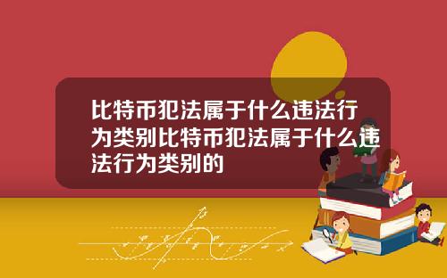 比特币犯法属于什么违法行为类别比特币犯法属于什么违法行为类别的