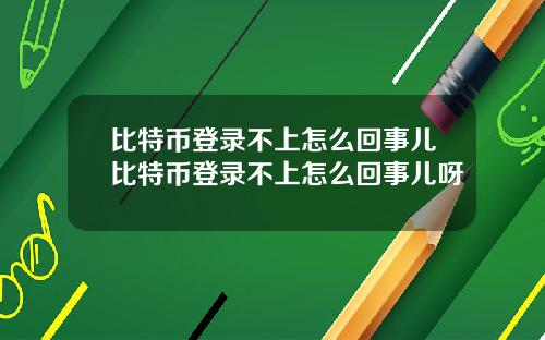 比特币登录不上怎么回事儿比特币登录不上怎么回事儿呀