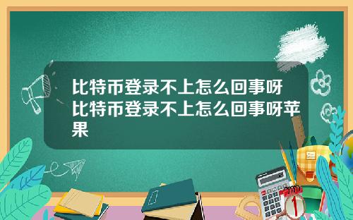 比特币登录不上怎么回事呀比特币登录不上怎么回事呀苹果
