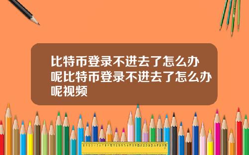 比特币登录不进去了怎么办呢比特币登录不进去了怎么办呢视频