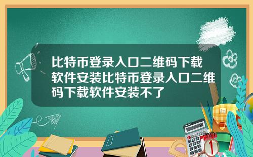 比特币登录入口二维码下载软件安装比特币登录入口二维码下载软件安装不了