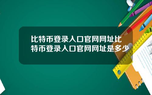 比特币登录入口官网网址比特币登录入口官网网址是多少