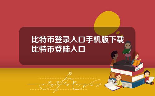 比特币登录入口手机版下载比特币登陆入口