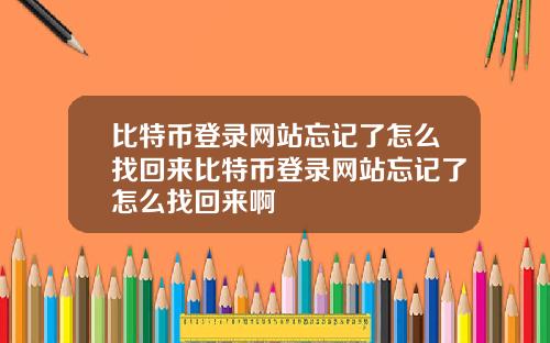 比特币登录网站忘记了怎么找回来比特币登录网站忘记了怎么找回来啊