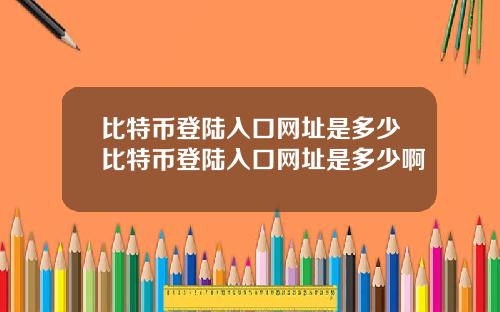 比特币登陆入口网址是多少比特币登陆入口网址是多少啊