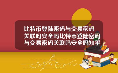 比特币登陆密码与交易密码关联吗安全吗比特币登陆密码与交易密码关联吗安全吗知乎