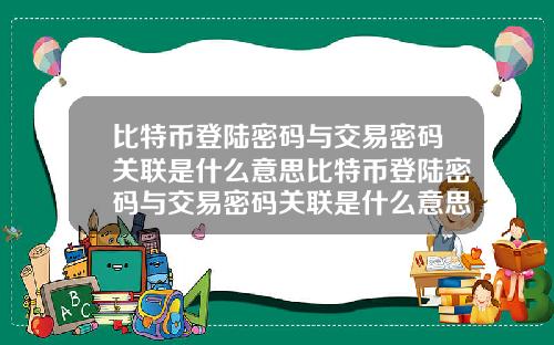 比特币登陆密码与交易密码关联是什么意思比特币登陆密码与交易密码关联是什么意思啊