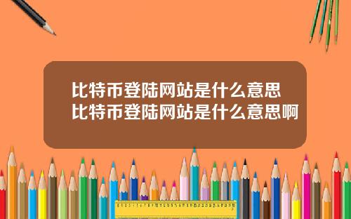 比特币登陆网站是什么意思比特币登陆网站是什么意思啊