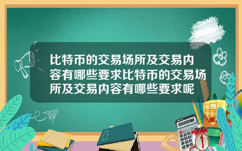 比特币的交易场所及交易内容有哪些要求比特币的交易场所及交易内容有哪些要求呢