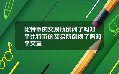 比特币的交易所倒闭了吗知乎比特币的交易所倒闭了吗知乎文章