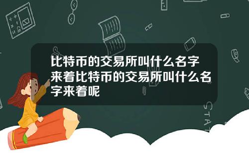比特币的交易所叫什么名字来着比特币的交易所叫什么名字来着呢