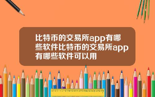 比特币的交易所app有哪些软件比特币的交易所app有哪些软件可以用
