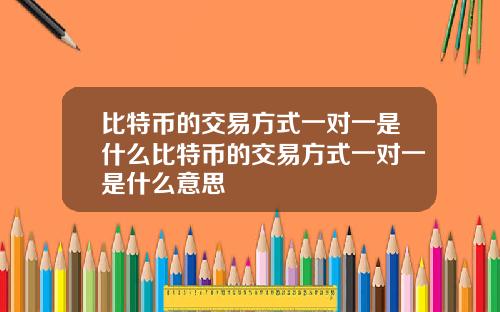 比特币的交易方式一对一是什么比特币的交易方式一对一是什么意思