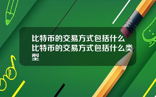 比特币的交易方式包括什么比特币的交易方式包括什么类型