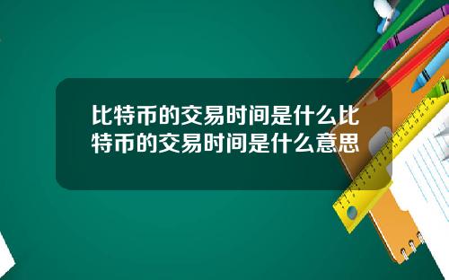 比特币的交易时间是什么比特币的交易时间是什么意思