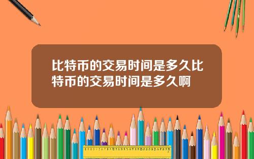 比特币的交易时间是多久比特币的交易时间是多久啊