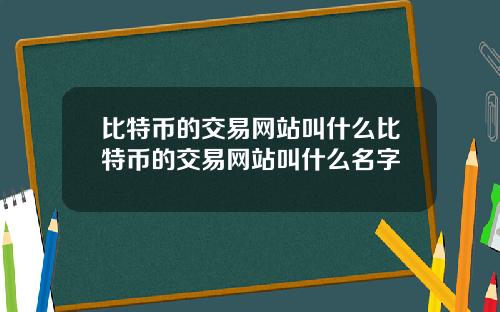 比特币的交易网站叫什么比特币的交易网站叫什么名字