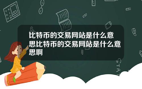 比特币的交易网站是什么意思比特币的交易网站是什么意思啊