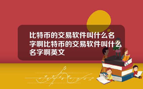 比特币的交易软件叫什么名字啊比特币的交易软件叫什么名字啊英文