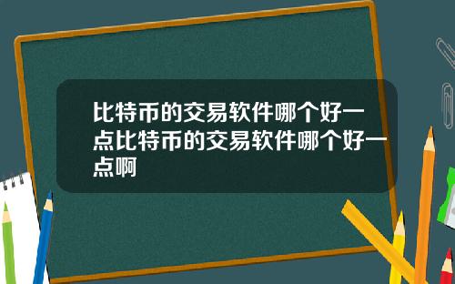比特币的交易软件哪个好一点比特币的交易软件哪个好一点啊