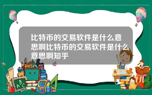 比特币的交易软件是什么意思啊比特币的交易软件是什么意思啊知乎