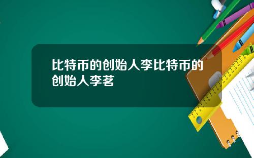 比特币的创始人李比特币的创始人李茗