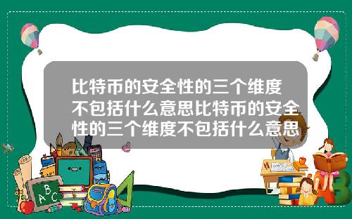 比特币的安全性的三个维度不包括什么意思比特币的安全性的三个维度不包括什么意思呀