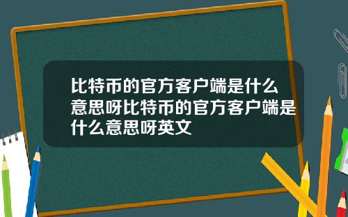 比特币的官方客户端是什么意思呀比特币的官方客户端是什么意思呀英文
