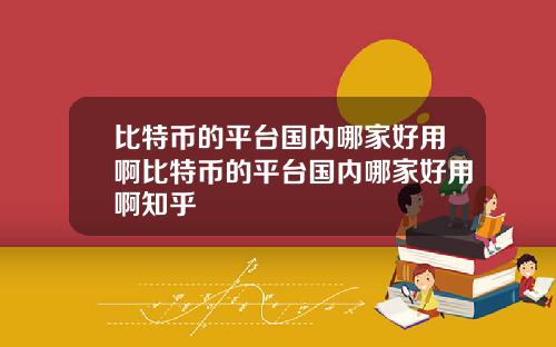 比特币的平台国内哪家好用啊比特币的平台国内哪家好用啊知乎