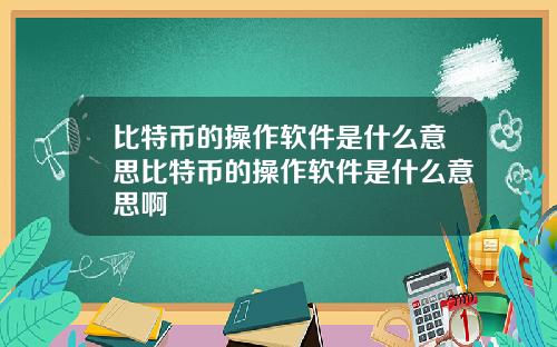 比特币的操作软件是什么意思比特币的操作软件是什么意思啊