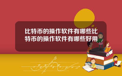比特币的操作软件有哪些比特币的操作软件有哪些好用