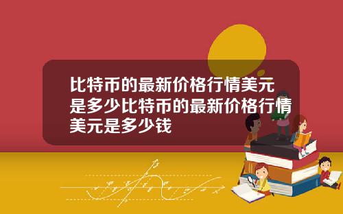 比特币的最新价格行情美元是多少比特币的最新价格行情美元是多少钱