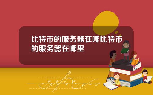 比特币的服务器在哪比特币的服务器在哪里
