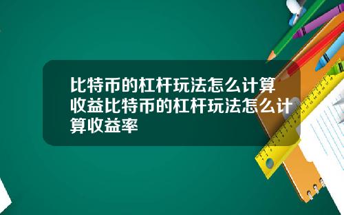 比特币的杠杆玩法怎么计算收益比特币的杠杆玩法怎么计算收益率