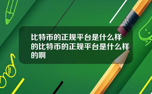 比特币的正规平台是什么样的比特币的正规平台是什么样的啊