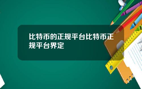 比特币的正规平台比特币正规平台界定