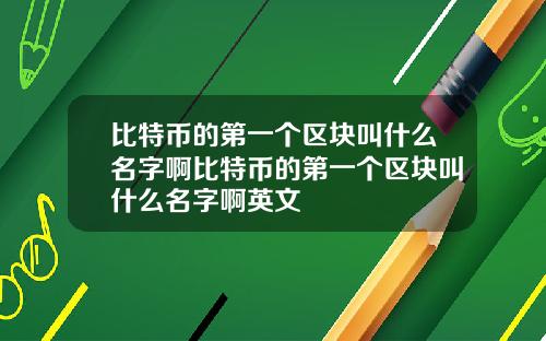 比特币的第一个区块叫什么名字啊比特币的第一个区块叫什么名字啊英文