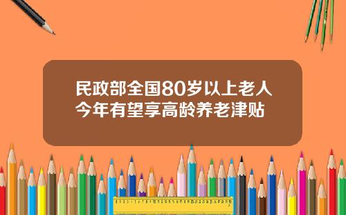 民政部全国80岁以上老人今年有望享高龄养老津贴