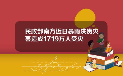 民政部南方近日暴雨洪涝灾害造成1719万人受灾