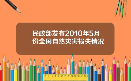 民政部发布2010年5月份全国自然灾害损失情况