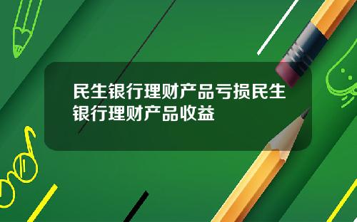 民生银行理财产品亏损民生银行理财产品收益